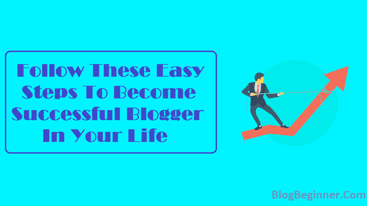 Follow These Easy Steps To Become Successful Blogger In Your Life