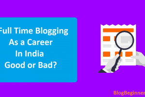 Full Time Blogging as a Career in India Good or Bad? Can You Start?