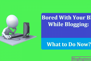 Bored With Your Blog While Blogging: What to Do Now?