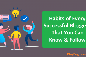 Habits of Every Successful Bloggers That You Can Know & Follow