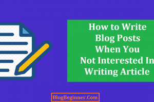 How to Write Blog Posts When You Don’t Interested In Writing Article