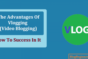 The Advantages of Vlogging (Video Blogging) & How To Success In It